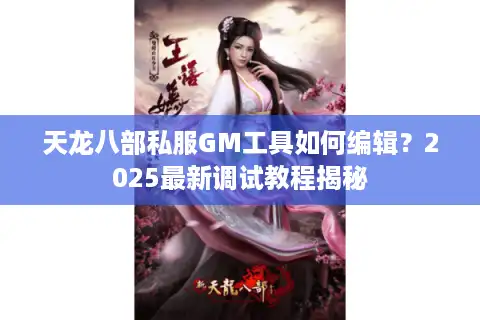 天龙八部私服GM工具如何编辑？2025最新调试教程揭秘