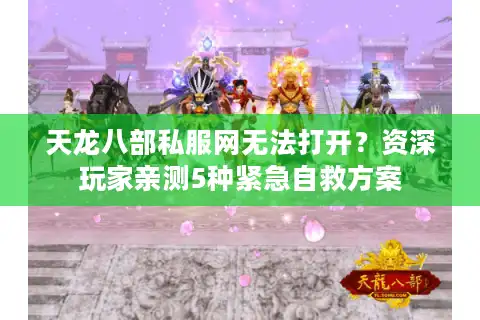天龙八部私服网无法打开？资深玩家亲测5种紧急自救方案