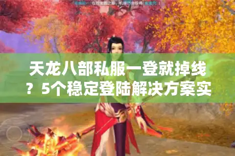 天龙八部私服一登就掉线？5个稳定登陆解决方案实测有效