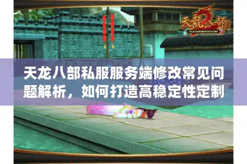 天龙八部私服服务端修改常见问题解析，如何打造高稳定性定制版本？