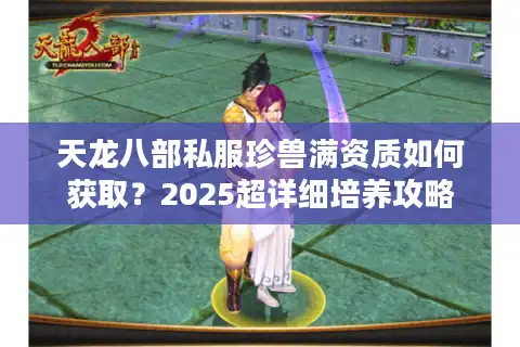 天龙八部私服珍兽满资质如何获取？2025超详细培养攻略