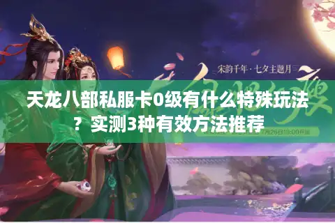 天龙八部私服卡0级有什么特殊玩法？实测3种有效方法推荐