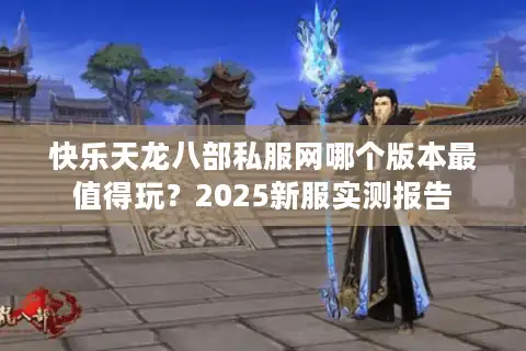 快乐天龙八部私服网哪个版本最值得玩？2025新服实测报告