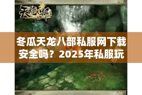 冬瓜天龙八部私服网下载安全吗？2025年私服玩家必看避坑指南