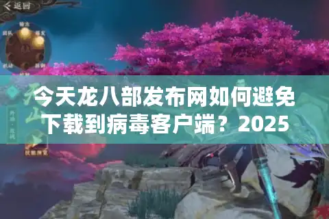今天龙八部发布网如何避免下载到病毒客户端？2025年实测避坑指南