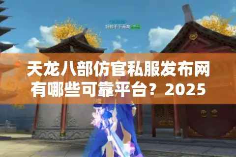 天龙八部仿官私服发布网有哪些可靠平台？2025年玩家避坑指南