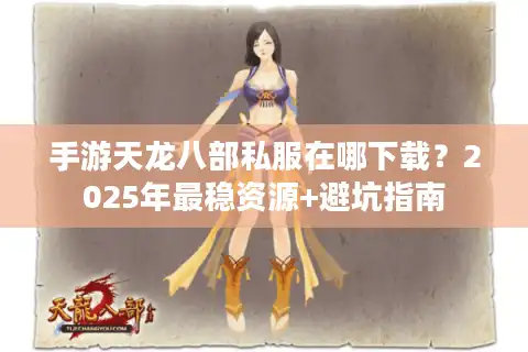 手游天龙八部私服在哪下载？2025年最稳资源+避坑指南