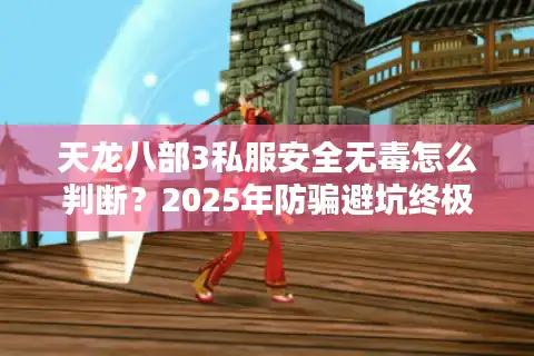 天龙八部3私服安全无毒怎么判断？2025年防骗避坑终极指南