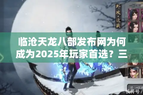 临沧天龙八部发布网为何成为2025年玩家首选？三大独家优势解析