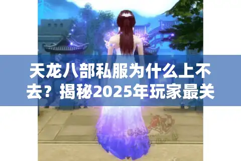天龙八部私服为什么上不去？揭秘2025年玩家最关心的五大真相