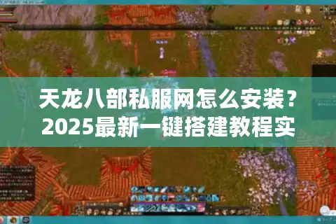 天龙八部私服网怎么安装？2025最新一键搭建教程实测
