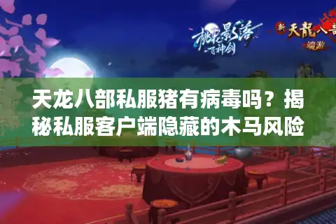 天龙八部私服猪有病毒吗？揭秘私服客户端隐藏的木马风险与防护技巧