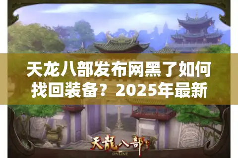 天龙八部发布网黑了如何找回装备？2025年最新防黑攻略实测