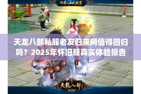 天龙八部私服老友归来网值得回归吗？2025年怀旧服真实体验报告