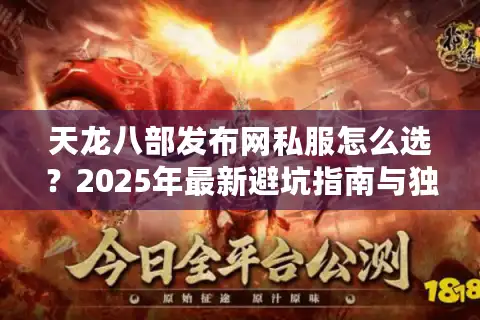 天龙八部发布网私服怎么选？2025年最新避坑指南与独家福利站推荐