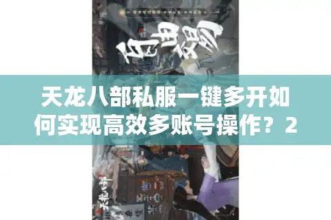 天龙八部私服一键多开如何实现高效多账号操作？2025最新方案实测