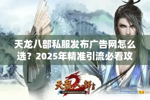 天龙八部私服发布广告网怎么选？2025年精准引流必看攻略