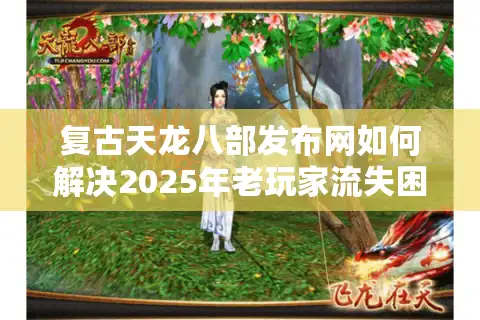 复古天龙八部发布网如何解决2025年老玩家流失困局？