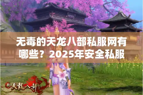 无毒的天龙八部私服网有哪些？2025年安全私服平台评测指南