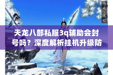 天龙八部私服3q辅助会封号吗?深度解析挂机升级防封指南 天龙八部私服3q辅助会封号吗?深度解析挂机升级防封指南