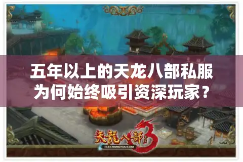五年以上的天龙八部私服为何始终吸引资深玩家？