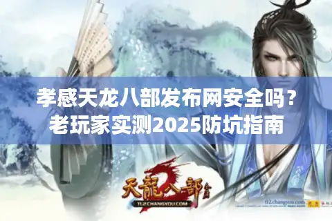 孝感天龙八部发布网安全吗？老玩家实测2025防坑指南
