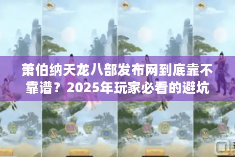 萧伯纳天龙八部发布网到底靠不靠谱？2025年玩家必看的避坑指南