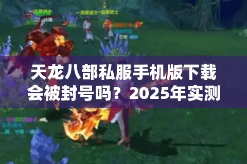 天龙八部私服手机版下载会被封号吗？2025年实测安全避坑指南