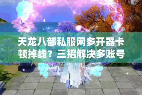 天龙八部私服网多开器卡顿掉线？三招解决多账号同步操作难题