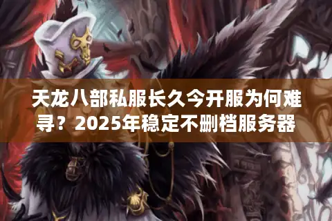 天龙八部私服长久今开服为何难寻？2025年稳定不删档服务器评测报告