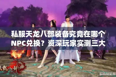 私服天龙八部装备究竟在哪个NPC兑换？资深玩家实测三大隐藏兑换点