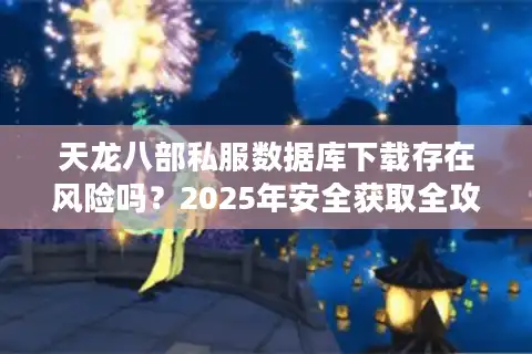 天龙八部私服数据库下载存在风险吗？2025年安全获取全攻略