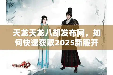 天龙天龙八部发布网，如何快速获取2025新服开区时间与独家攻略？
