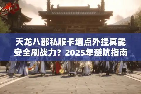 天龙八部私服卡增点外挂真能安全刷战力？2025年避坑指南