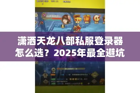 潇洒天龙八部私服登录器怎么选？2025年最全避坑指南