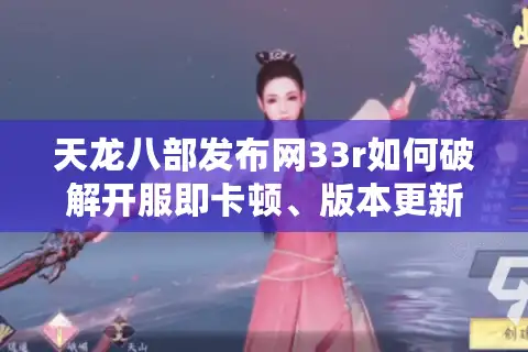 天龙八部发布网33r如何破解开服即卡顿、版本更新慢两大魔咒?
