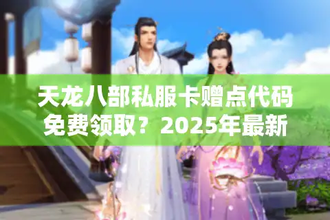 天龙八部私服卡赠点代码免费领取？2025年最新避坑指南