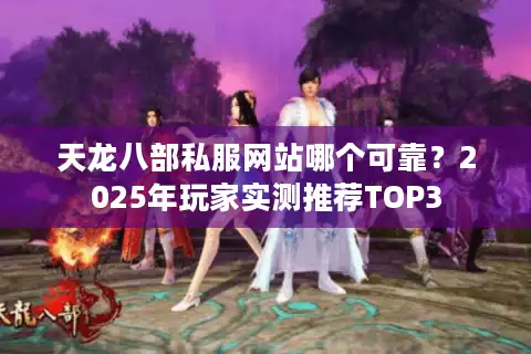 天龙八部私服网站哪个可靠？2025年玩家实测推荐TOP3