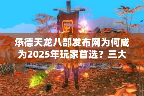 承德天龙八部发布网为何成为2025年玩家首选？三大核心优势解析