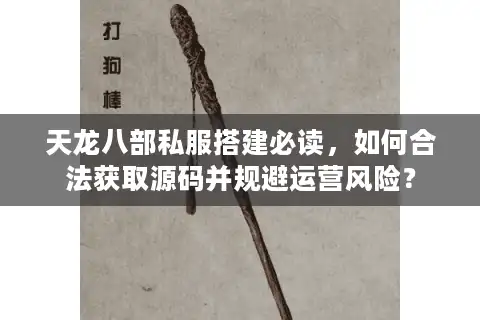 天龙八部私服搭建必读，如何合法获取源码并规避运营风险？