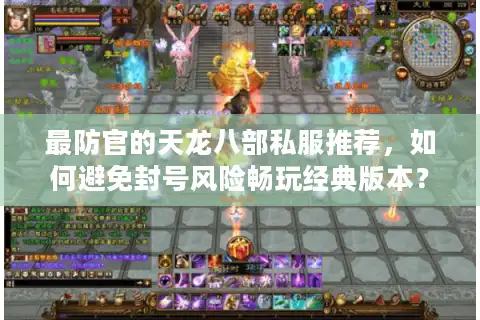 最防官的天龙八部私服推荐,如何避免封号风险畅玩经典版本? 最防官的天龙八部私服推荐,如何避免封号风险畅玩经典版本?