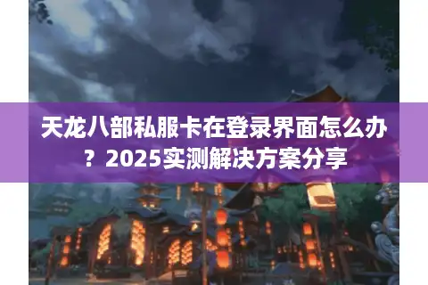 天龙八部私服卡在登录界面怎么办？2025实测解决方案分享