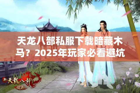 天龙八部私服下载暗藏木马？2025年玩家必看避坑指南