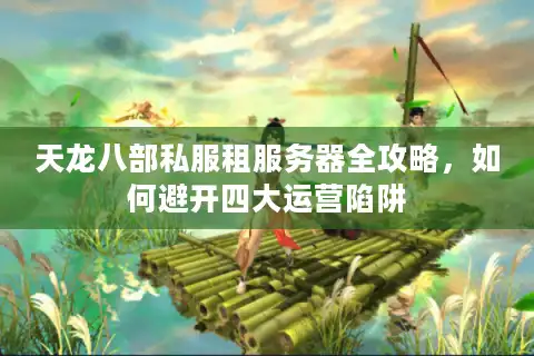 天龙八部私服租服务器全攻略，如何避开四大运营陷阱