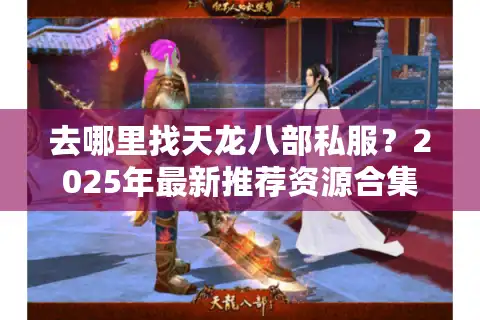 去哪里找天龙八部私服？2025年最新推荐资源合集