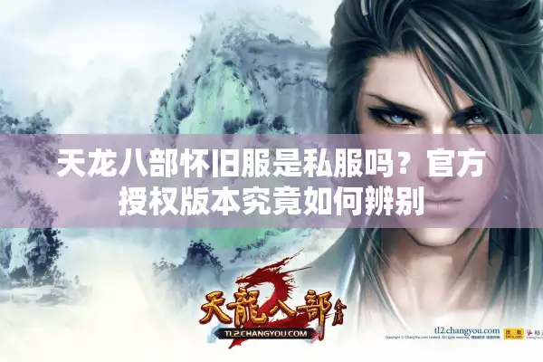 天龙八部怀旧服是私服吗？官方授权版本究竟如何辨别