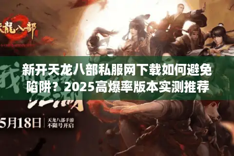 新开天龙八部私服网下载如何避免陷阱？2025高爆率版本实测推荐