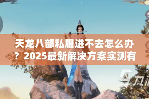 天龙八部私服进不去怎么办？2025最新解决方案实测有效