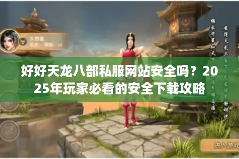 好好天龙八部私服网站安全吗？2025年玩家必看的安全下载攻略