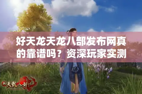 好天龙天龙八部发布网真的靠谱吗?资深玩家实测避坑指南 好天龙天龙八部发布网真的靠谱吗?资深玩家实测避坑指南